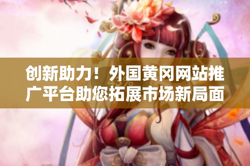创新助力！外国黄冈网站推广平台助您拓展市场新局面