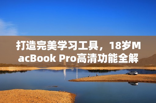 打造完美学习工具，18岁MacBook Pro高清功能全解析