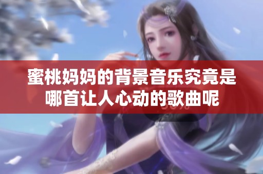 蜜桃妈妈的背景音乐究竟是哪首让人心动的歌曲呢