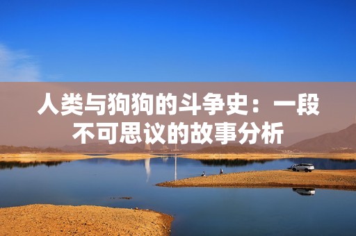 人类与狗狗的斗争史：一段不可思议的故事分析