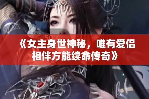 《女主身世神秘，唯有爱侣相伴方能续命传奇》