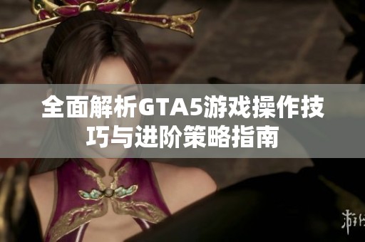 全面解析GTA5游戏操作技巧与进阶策略指南