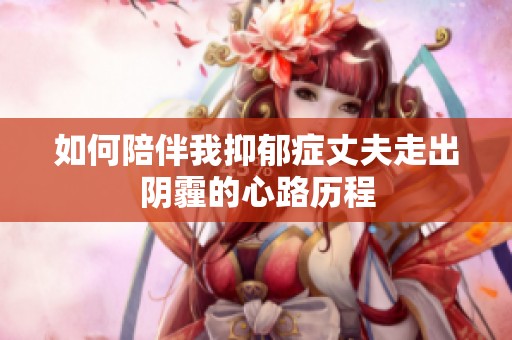 如何陪伴我抑郁症丈夫走出阴霾的心路历程
