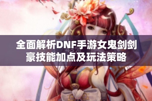 全面解析DNF手游女鬼剑剑豪技能加点及玩法策略