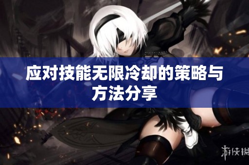应对技能无限冷却的策略与方法分享