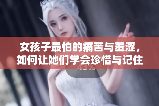 女孩子最怕的痛苦与羞涩，如何让她们学会珍惜与记住
