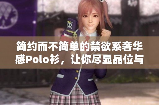 简约而不简单的禁欲系奢华感Polo衫，让你尽显品位与风格