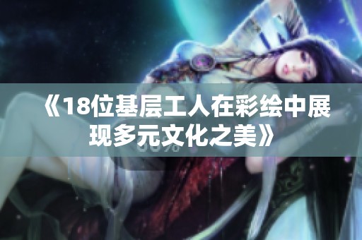 《18位基层工人在彩绘中展现多元文化之美》