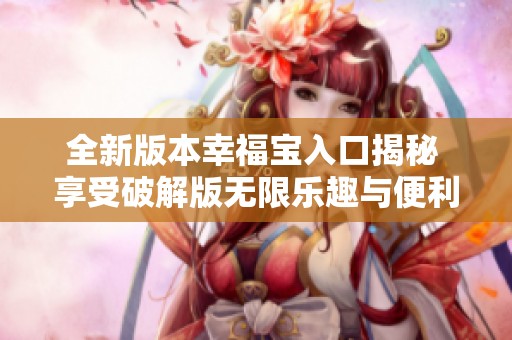 全新版本幸福宝入口揭秘 享受破解版无限乐趣与便利
