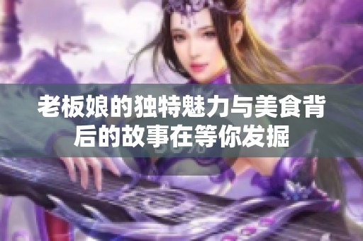 老板娘的独特魅力与美食背后的故事在等你发掘