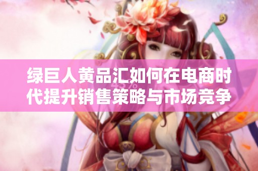 绿巨人黄品汇如何在电商时代提升销售策略与市场竞争力