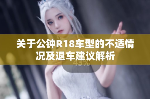关于公钟R18车型的不适情况及退车建议解析