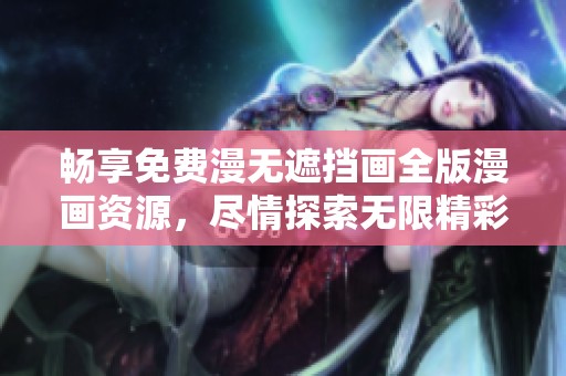 畅享免费漫无遮挡画全版漫画资源，尽情探索无限精彩