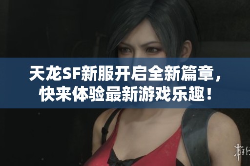 天龙SF新服开启全新篇章，快来体验最新游戏乐趣！