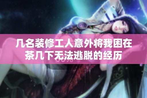 几名装修工人意外将我困在茶几下无法逃脱的经历