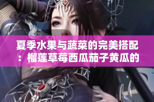 夏季水果与蔬菜的完美搭配：榴莲草莓西瓜茄子黄瓜的美味秘诀