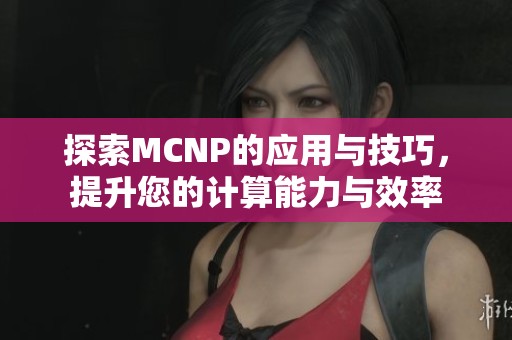 探索MCNP的应用与技巧，提升您的计算能力与效率