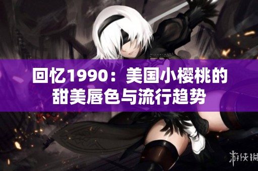 回忆1990：美国小樱桃的甜美唇色与流行趋势