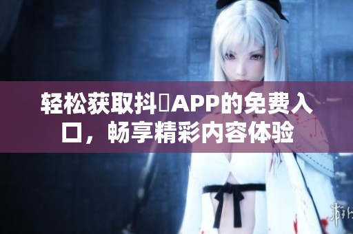 轻松获取抖抈APP的免费入口，畅享精彩内容体验