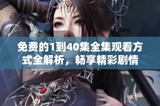 免费的1到40集全集观看方式全解析，畅享精彩剧情
