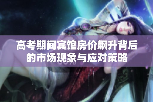 高考期间宾馆房价飙升背后的市场现象与应对策略