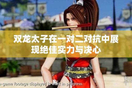 双龙太子在一对二对抗中展现绝佳实力与决心