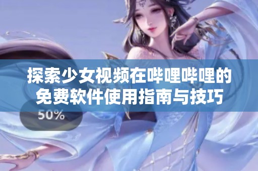 探索少女视频在哔哩哔哩的免费软件使用指南与技巧