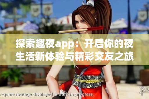 探索趣夜app：开启你的夜生活新体验与精彩交友之旅
