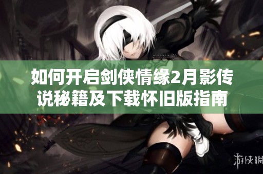 如何开启剑侠情缘2月影传说秘籍及下载怀旧版指南