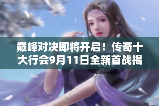 巅峰对决即将开启！传奇十大行会9月11日全新首战揭幕