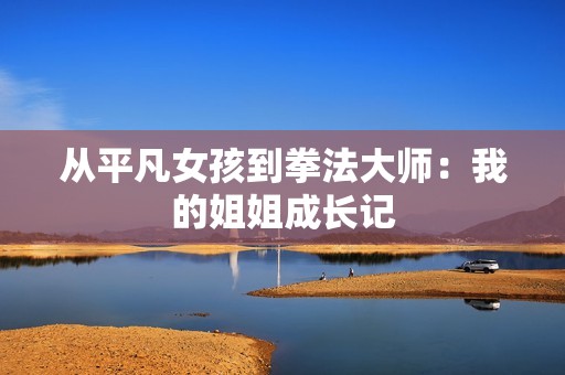 从平凡女孩到拳法大师：我的姐姐成长记