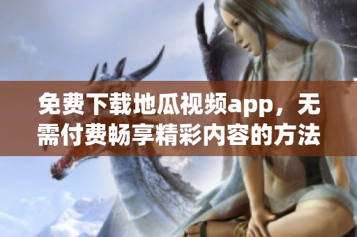 免费下载地瓜视频app，无需付费畅享精彩内容的方法
