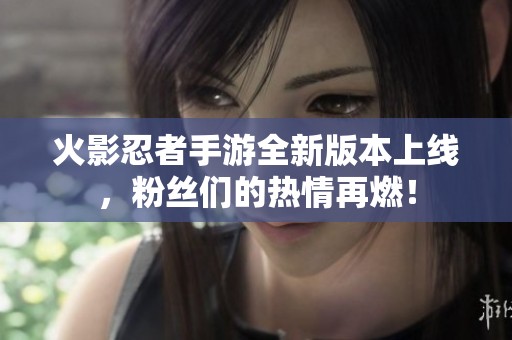 火影忍者手游全新版本上线，粉丝们的热情再燃！