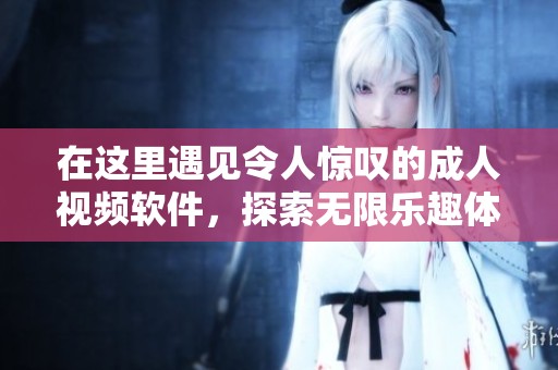 在这里遇见令人惊叹的成人视频软件，探索无限乐趣体验