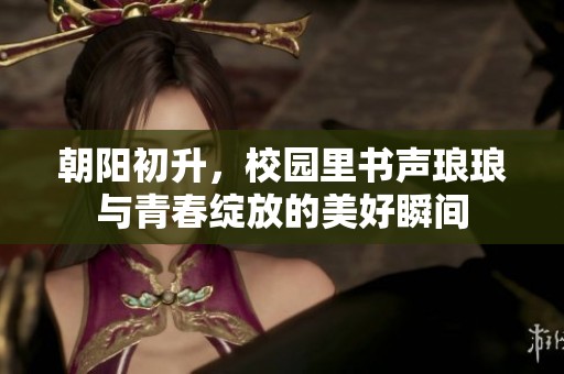朝阳初升，校园里书声琅琅与青春绽放的美好瞬间