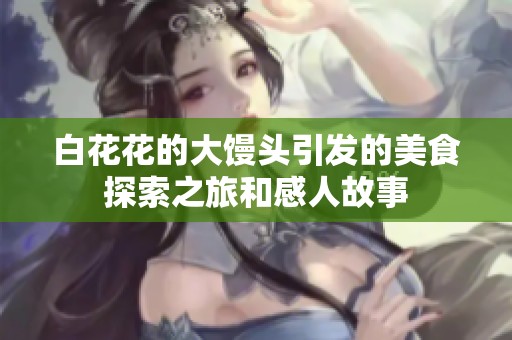 白花花的大馒头引发的美食探索之旅和感人故事