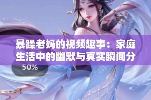 暴躁老妈的视频趣事：家庭生活中的幽默与真实瞬间分享