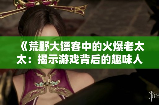 《荒野大镖客中的火爆老太太：揭示游戏背后的趣味人生》