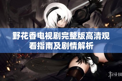 野花香电视剧完整版高清观看指南及剧情解析