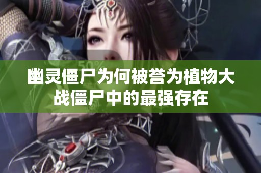 幽灵僵尸为何被誉为植物大战僵尸中的最强存在