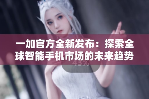 一加官方全新发布：探索全球智能手机市场的未来趋势