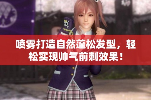 喷雾打造自然蓬松发型，轻松实现帅气前刺效果！