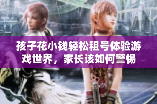 孩子花小钱轻松租号体验游戏世界，家长该如何警惕