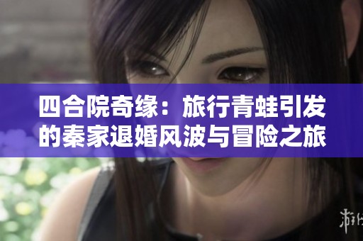 四合院奇缘：旅行青蛙引发的秦家退婚风波与冒险之旅