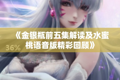 《金银瓶前五集解读及水蜜桃语音版精彩回顾》