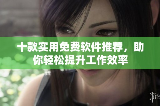 十款实用免费软件推荐，助你轻松提升工作效率
