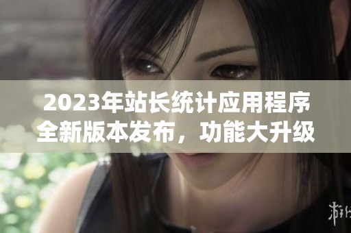 2023年站长统计应用程序全新版本发布，功能大升级！
