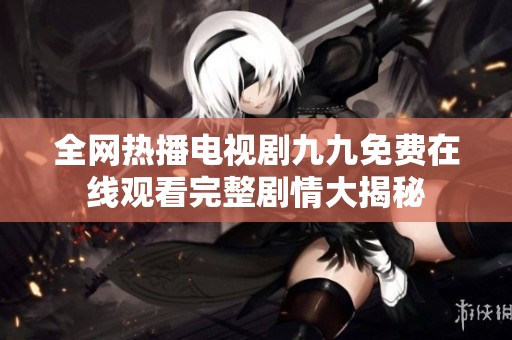 全网热播电视剧九九免费在线观看完整剧情大揭秘