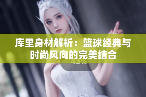 库里身材解析：篮球经典与时尚风向的完美结合