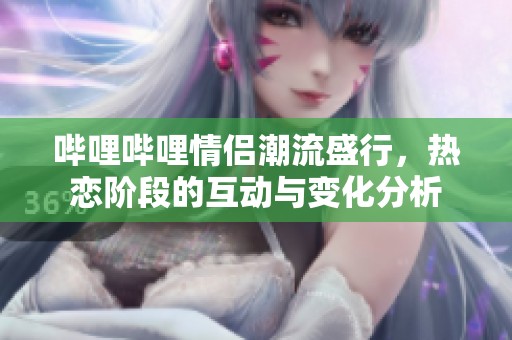 哔哩哔哩情侣潮流盛行，热恋阶段的互动与变化分析